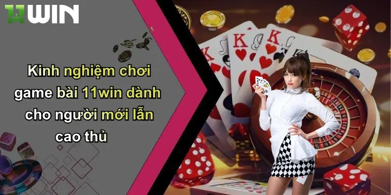 Kinh nghiệm chơi game bài 11win dành cho người mới lẫn cao thủ